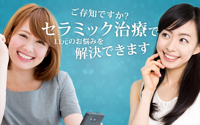 ご存知ですか? セラミッtク治療で 口元のお悩tみを 解決tできます