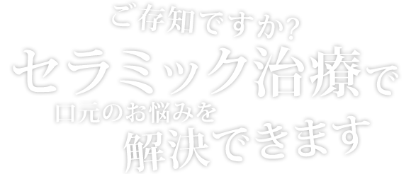 ご存知ですか? セラミッtク治療で 口元のお悩tみを 解決tできます