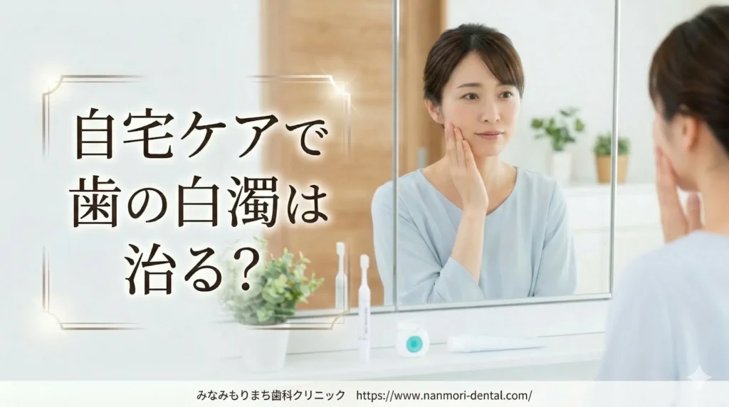 自宅ケアで歯の白濁は治る？セルフケアの効果と限界