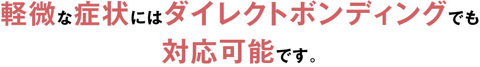 軽微な症状にはダイレクトボンディングでも対応可能です。