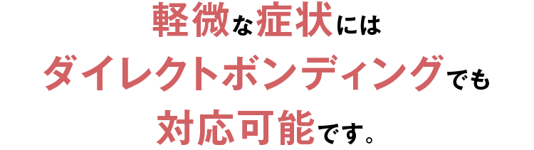 軽微な症状にはダイレクトボンディングでも対応可能です。