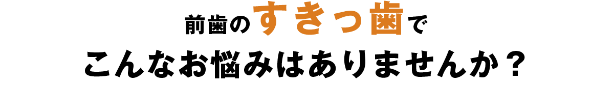 前歯のすきっ歯でこんなお悩みはありませんか？