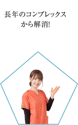 長年のコンプレックスから解消！